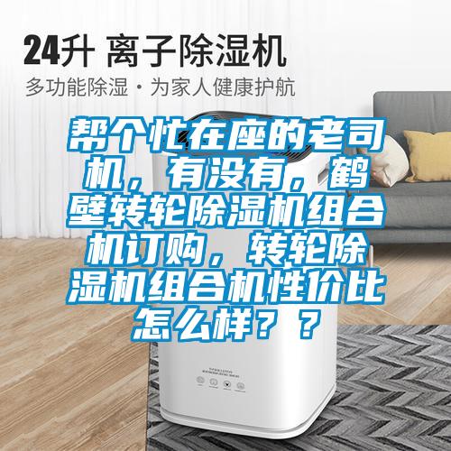 幫個(gè)忙在座的老司機(jī)，有沒有，鶴壁轉(zhuǎn)輪除濕機(jī)組合機(jī)訂購，轉(zhuǎn)輪除濕機(jī)組合機(jī)性價(jià)比怎么樣？？