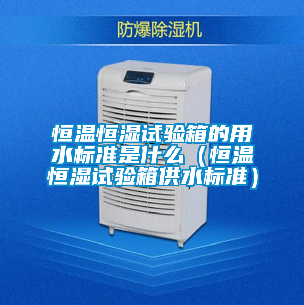恒溫恒濕試驗箱的用水標準是什么(恒溫恒濕試驗箱供水標準)