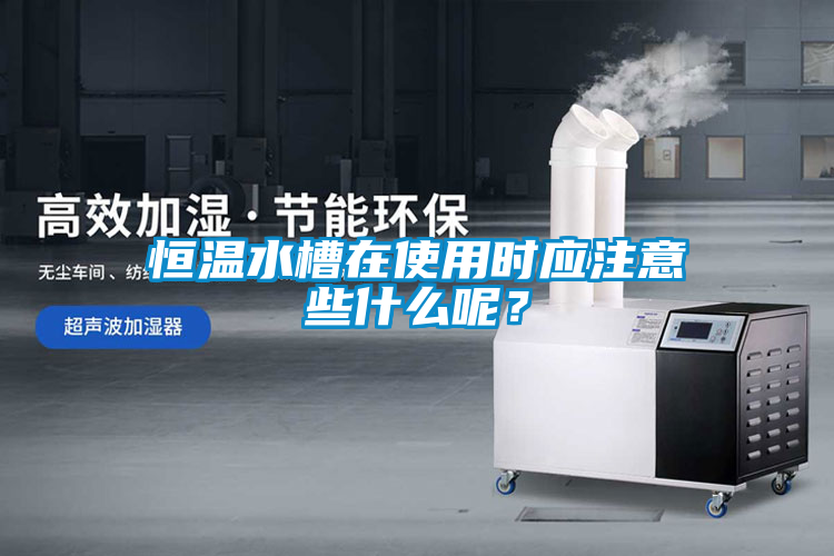 恒溫水槽在使用時(shí)應(yīng)注意些什么呢？