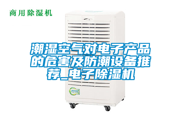 潮濕空氣對電子產(chǎn)品的危害及防潮設備推薦_電子除濕機