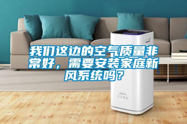 我們這邊的空氣質量非常好,需要安裝家庭新風系統嗎?
