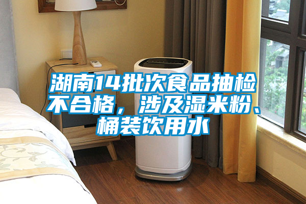 湖南14批次食品抽檢不合格，涉及濕米粉、桶裝飲用水