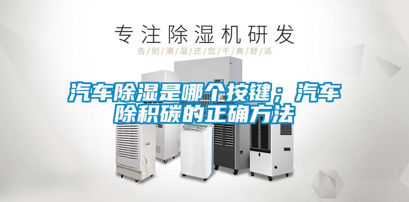 汽車除濕是哪個按鍵；汽車除積碳的正確方法
