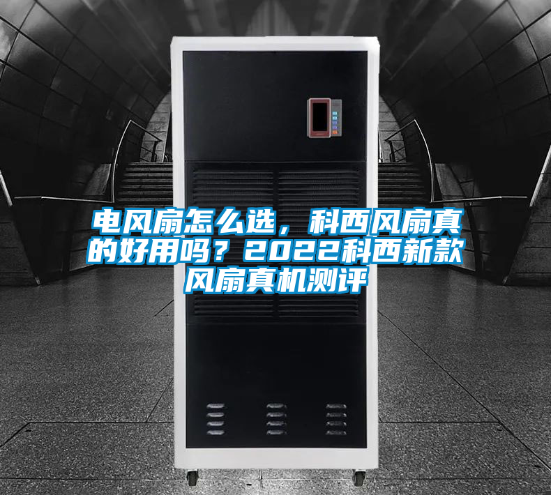 電風扇怎么選，科西風扇真的好用嗎？2022科西新款風扇真機測評