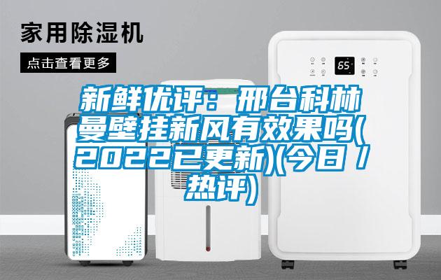 新鮮優評:邢臺科林曼壁掛新風有效果嗎(2022已更新)(今日/熱評)