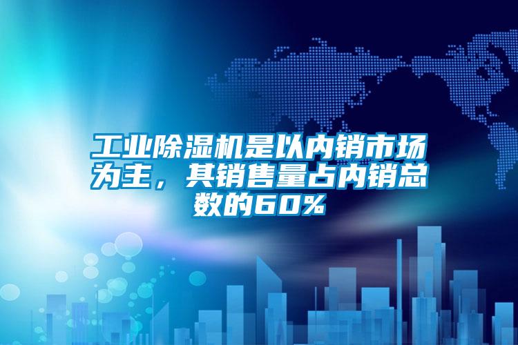 工業除濕機是以內銷市場為主,其銷售量占內銷總數的60%