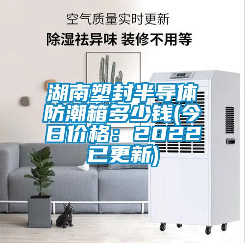 湖南塑封半導體防潮箱多少錢(今日價格：2022已更新)