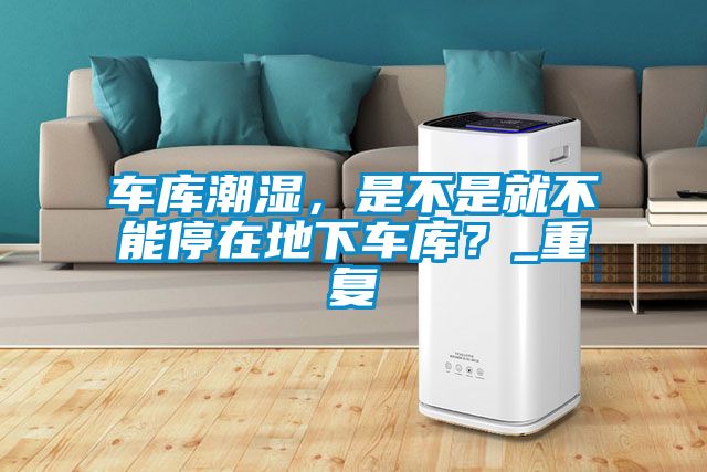 車庫潮濕，是不是就不能停在地下車庫？_重復