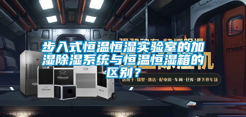 步入式恒溫恒濕實驗室的加濕除濕系統與恒溫恒濕箱的區別？
