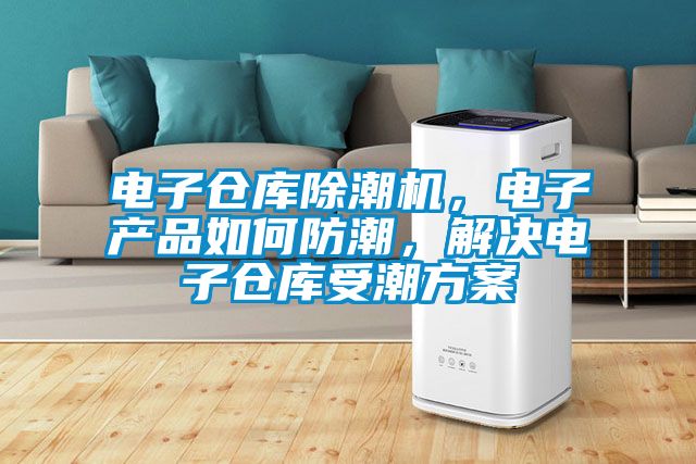 電子倉庫除潮機，電子產品如何防潮，解決電子倉庫受潮方案
