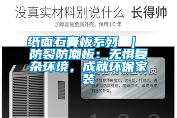 紙面石膏板系列 | 防裂防潮板:無(wú)懼復(fù)雜環(huán)境,成就環(huán)保家裝