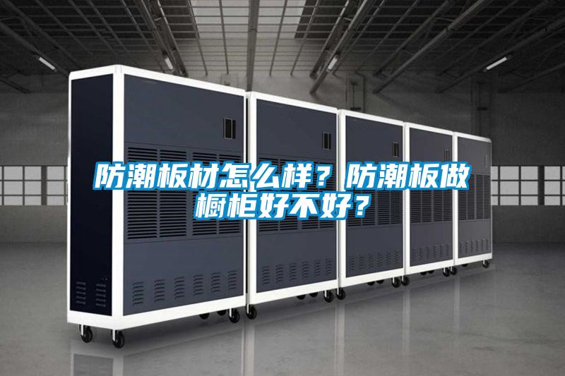 防潮板材怎么樣？防潮板做櫥柜好不好？