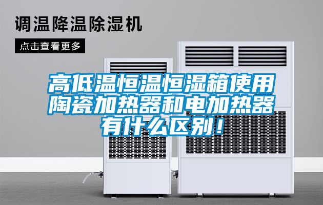 高低溫恒溫恒濕箱使用陶瓷加熱器和電加熱器有什么區別！